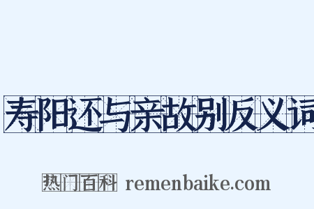 寿阳还与亲故别反义词是什么意思的图片